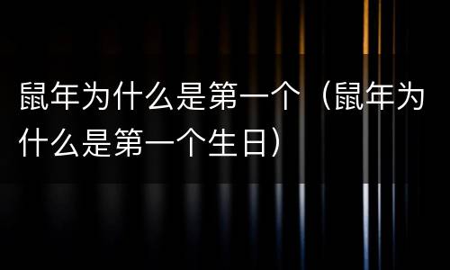 鼠年为什么是第一个（鼠年为什么是第一个生日）