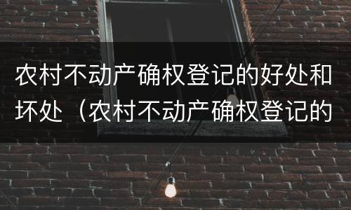 农村不动产确权登记的好处和坏处（农村不动产确权登记的好处和坏处怎么收费）