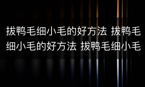 拔鸭毛细小毛的好方法 拔鸭毛细小毛的好方法 拔鸭毛细小毛的诀窍
