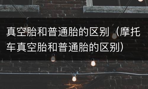 真空胎和普通胎的区别（摩托车真空胎和普通胎的区别）