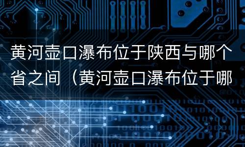 黄河壶口瀑布位于陕西与哪个省之间（黄河壶口瀑布位于哪两个省之间）