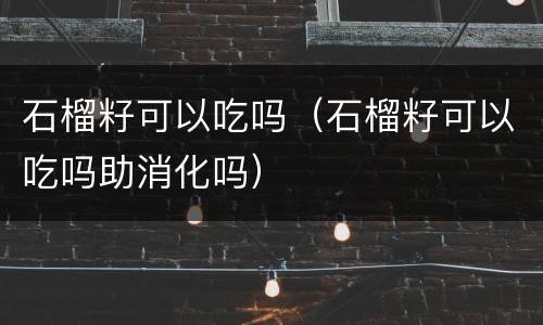 石榴籽可以吃吗（石榴籽可以吃吗助消化吗）