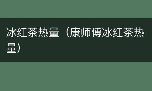冰红茶热量（康师傅冰红茶热量）