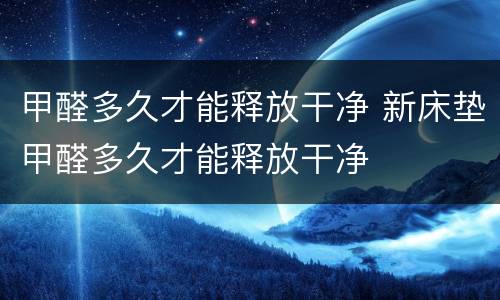 甲醛多久才能释放干净 新床垫甲醛多久才能释放干净