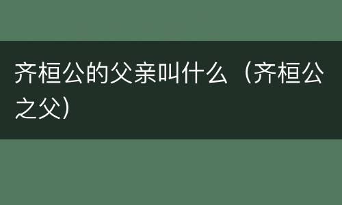 齐桓公的父亲叫什么（齐桓公之父）