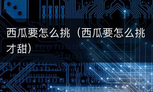 西瓜要怎么挑（西瓜要怎么挑才甜）