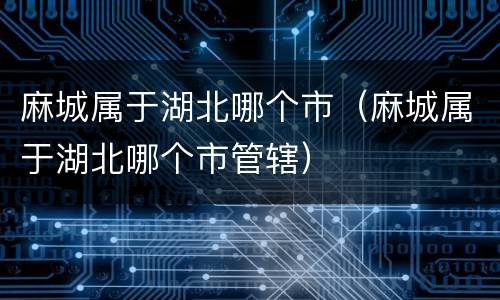 麻城属于湖北哪个市（麻城属于湖北哪个市管辖）