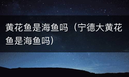黄花鱼是海鱼吗（宁德大黄花鱼是海鱼吗）