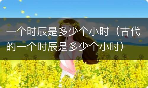 一个时辰是多少个小时（古代的一个时辰是多少个小时）