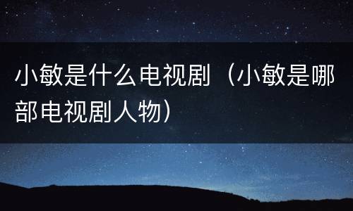 小敏是什么电视剧（小敏是哪部电视剧人物）