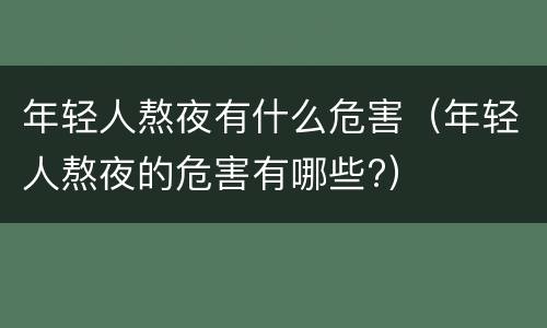 年轻人熬夜有什么危害（年轻人熬夜的危害有哪些?）