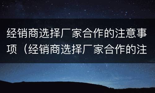 经销商选择厂家合作的注意事项（经销商选择厂家合作的注意事项怎么写）