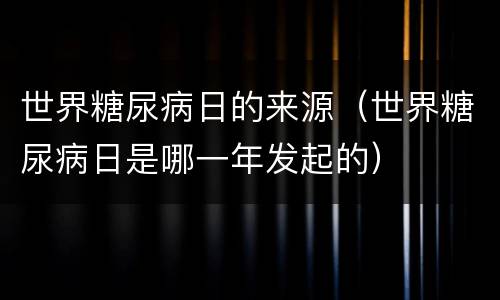 世界糖尿病日的来源（世界糖尿病日是哪一年发起的）
