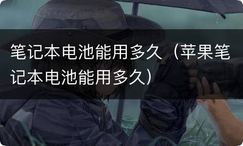 笔记本电池能用多久（苹果笔记本电池能用多久）