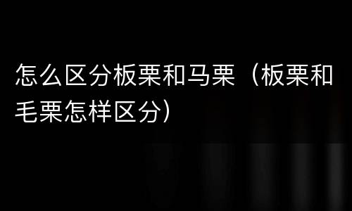 怎么区分板栗和马栗（板栗和毛栗怎样区分）