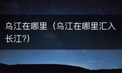 乌江在哪里（乌江在哪里汇入长江?）