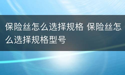 保险丝怎么选择规格 保险丝怎么选择规格型号
