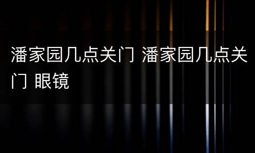 潘家园几点关门 潘家园几点关门 眼镜