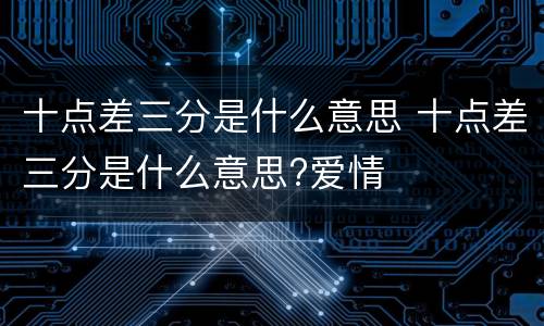 十点差三分是什么意思 十点差三分是什么意思?爱情
