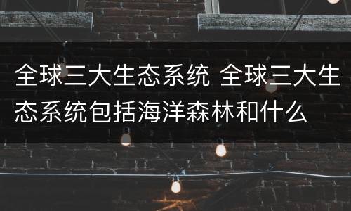 全球三大生态系统 全球三大生态系统包括海洋森林和什么