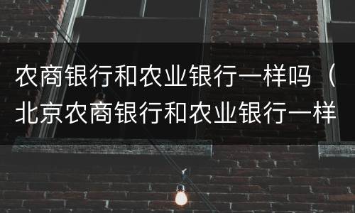 农商银行和农业银行一样吗（北京农商银行和农业银行一样吗）