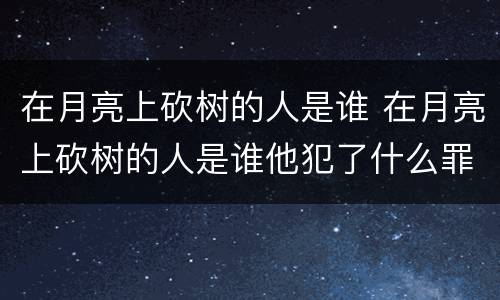 在月亮上砍树的人是谁 在月亮上砍树的人是谁他犯了什么罪