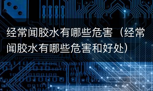 经常闻胶水有哪些危害（经常闻胶水有哪些危害和好处）