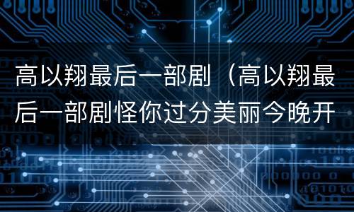 高以翔最后一部剧（高以翔最后一部剧怪你过分美丽今晚开播）