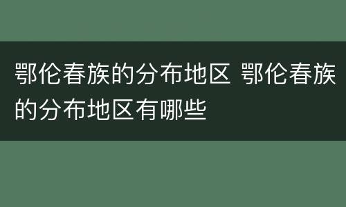 鄂伦春族的分布地区 鄂伦春族的分布地区有哪些