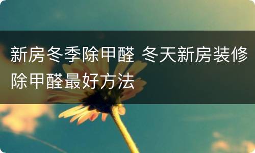 新房冬季除甲醛 冬天新房装修除甲醛最好方法