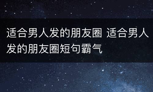 适合男人发的朋友圈 适合男人发的朋友圈短句霸气