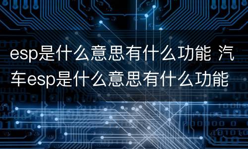 esp是什么意思有什么功能 汽车esp是什么意思有什么功能