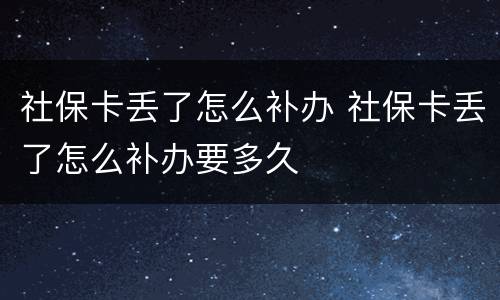 社保卡丢了怎么补办 社保卡丢了怎么补办要多久
