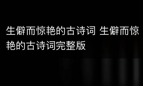 生僻而惊艳的古诗词 生僻而惊艳的古诗词完整版