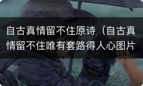 自古真情留不住原诗（自古真情留不住唯有套路得人心图片）