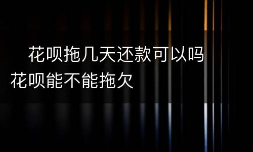 ​花呗拖几天还款可以吗  ​花呗能不能拖欠