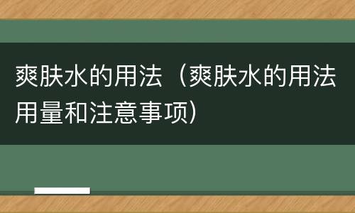 爽肤水的用法（爽肤水的用法用量和注意事项）