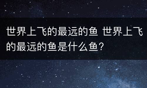 世界上飞的最远的鱼 世界上飞的最远的鱼是什么鱼?