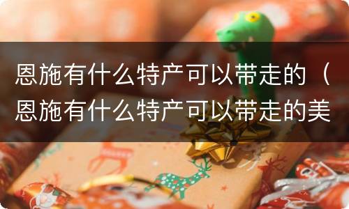 恩施有什么特产可以带走的（恩施有什么特产可以带走的美食）