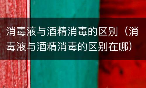 消毒液与酒精消毒的区别（消毒液与酒精消毒的区别在哪）