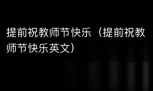 提前祝教师节快乐（提前祝教师节快乐英文）