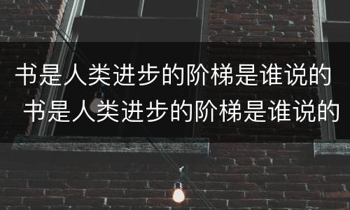 书是人类进步的阶梯是谁说的 书是人类进步的阶梯是谁说的的名言