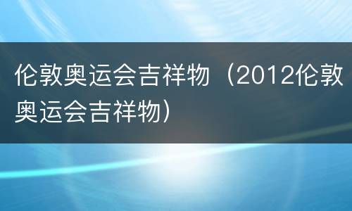 伦敦奥运会吉祥物（2012伦敦奥运会吉祥物）