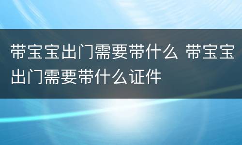 带宝宝出门需要带什么 带宝宝出门需要带什么证件