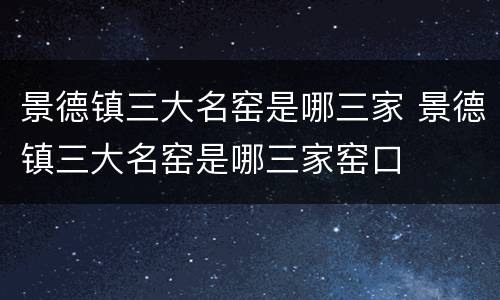 景德镇三大名窑是哪三家 景德镇三大名窑是哪三家窑口