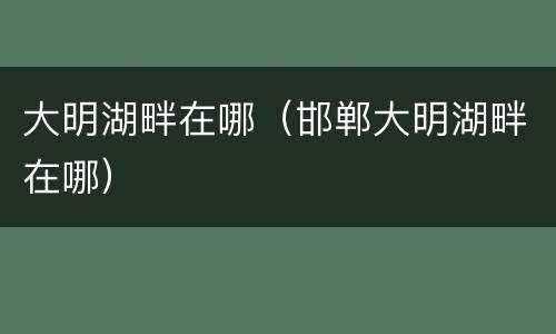 大明湖畔在哪（邯郸大明湖畔在哪）