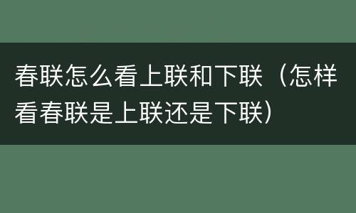 春联怎么看上联和下联（怎样看春联是上联还是下联）