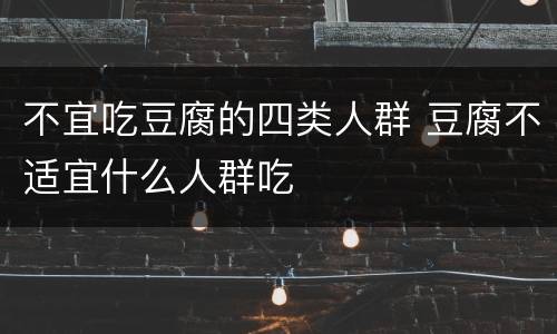 不宜吃豆腐的四类人群 豆腐不适宜什么人群吃