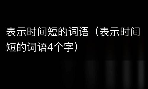 表示时间短的词语（表示时间短的词语4个字）