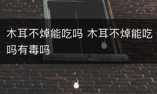 木耳不焯能吃吗 木耳不焯能吃吗有毒吗